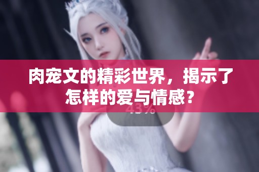 肉宠文的精彩世界，揭示了怎样的爱与情感？