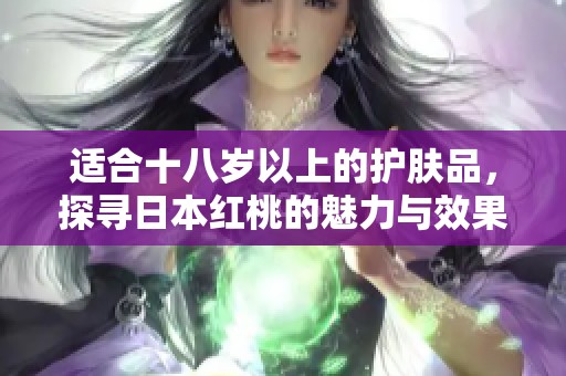 适合十八岁以上的护肤品，探寻日本红桃的魅力与效果