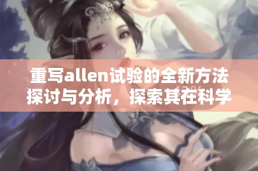 重写allen试验的全新方法探讨与分析，探索其在科学研究中的重要性