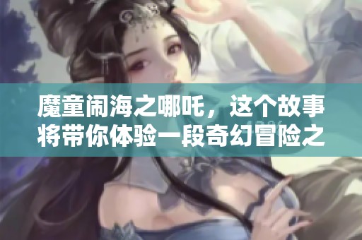 魔童闹海之哪吒，这个故事将带你体验一段奇幻冒险之旅