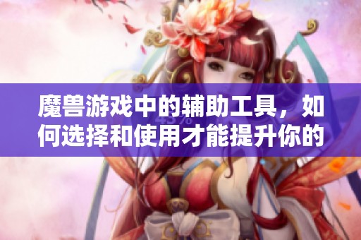 魔兽游戏中的辅助工具，如何选择和使用才能提升你的游戏体验