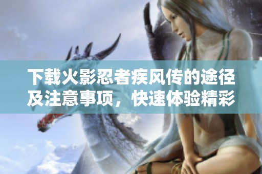 下载火影忍者疾风传的途径及注意事项，快速体验精彩剧情与战斗乐趣