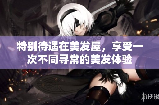 特别待遇在美发屋，享受一次不同寻常的美发体验