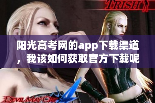 阳光高考网的app下载渠道，我该如何获取官方下载呢