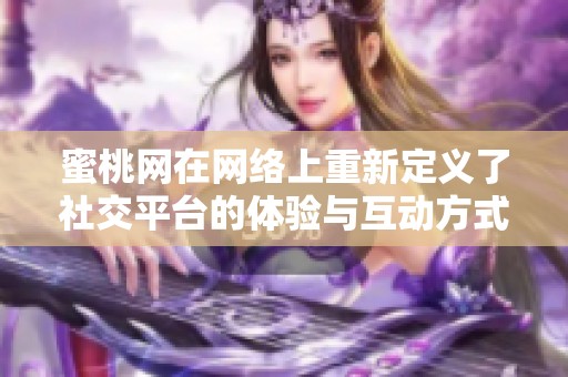 蜜桃网在网络上重新定义了社交平台的体验与互动方式