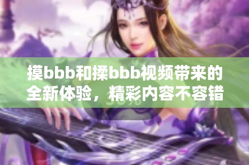 摸bbb和揉bbb视频带来的全新体验，精彩内容不容错过