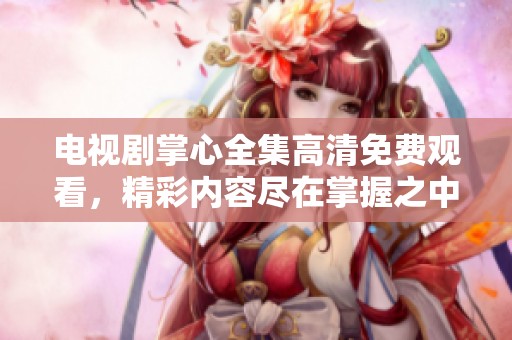 电视剧掌心全集高清免费观看，精彩内容尽在掌握之中让你随时畅享！