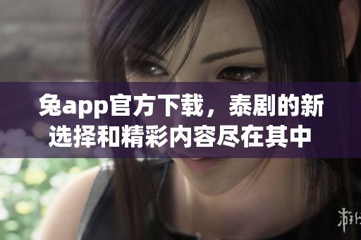 兔app官方下载，泰剧的新选择和精彩内容尽在其中