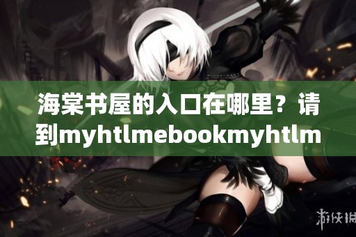 海棠书屋的入口在哪里？请到myhtlmebookmyhtlmebo进行下载吧