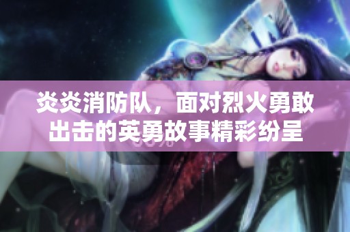 炎炎消防队，面对烈火勇敢出击的英勇故事精彩纷呈