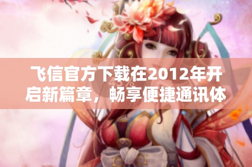 飞信官方下载在2012年开启新篇章，畅享便捷通讯体验等你来尝试