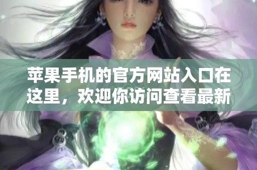 苹果手机的官方网站入口在这里，欢迎你访问查看最新信息和产品。