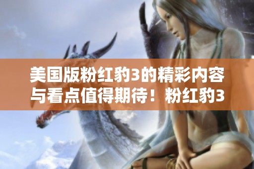 美国版粉红豹3的精彩内容与看点值得期待！粉红豹3将为观众带来全新体验