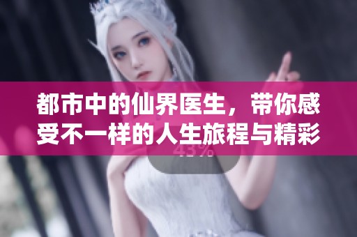 都市中的仙界医生，带你感受不一样的人生旅程与精彩故事