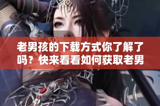老男孩的下载方式你了解了吗？快来看看如何获取老男孩吧！