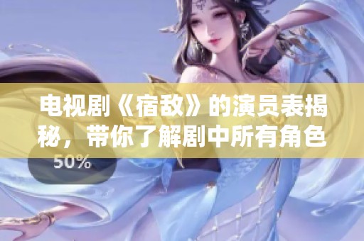 电视剧《宿敌》的演员表揭秘，带你了解剧中所有角色的精彩演绎。