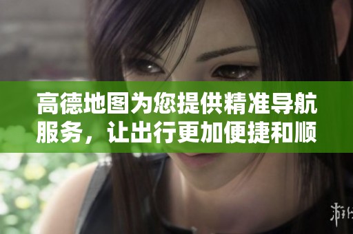 高德地图为您提供精准导航服务，让出行更加便捷和顺畅