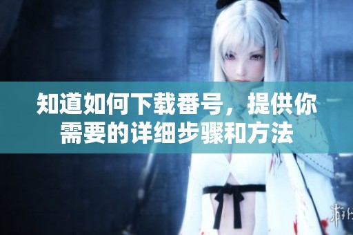 知道如何下载番号，提供你需要的详细步骤和方法