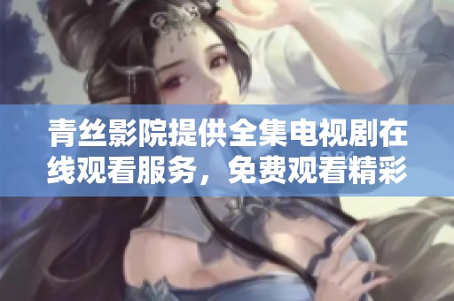 青丝影院提供全集电视剧在线观看服务，免费观看精彩内容尽在这里