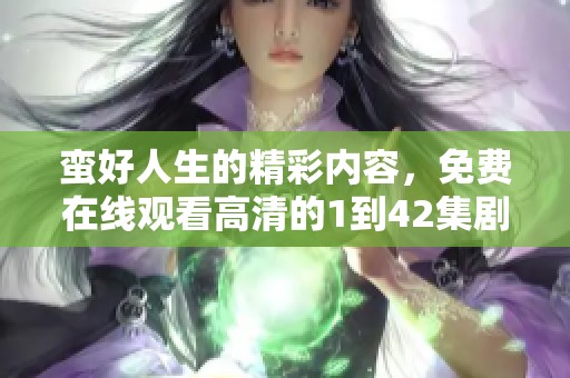 蛮好人生的精彩内容，免费在线观看高清的1到42集剧情盛宴