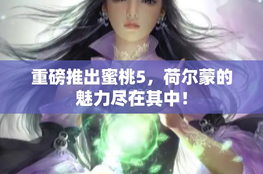 重磅推出蜜桃5，荷尔蒙的魅力尽在其中！