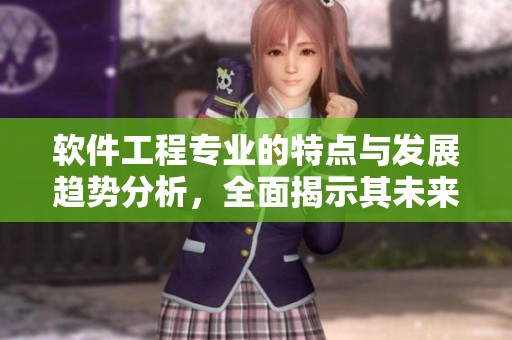 软件工程专业的特点与发展趋势分析，全面揭示其未来的潜在挑战与机遇