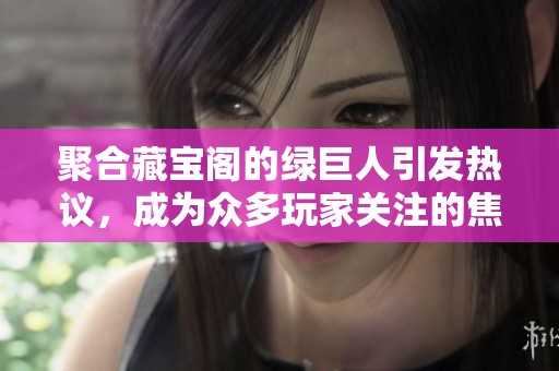 聚合藏宝阁的绿巨人引发热议，成为众多玩家关注的焦点