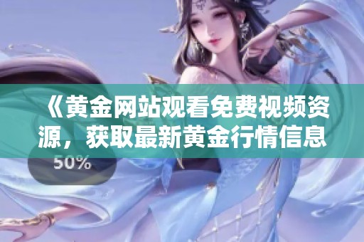 《黄金网站观看免费视频资源，获取最新黄金行情信息》