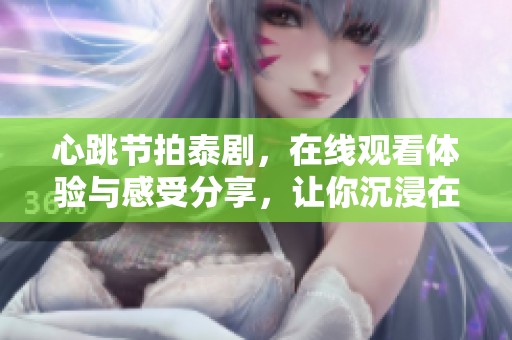 心跳节拍泰剧，在线观看体验与感受分享，让你沉浸在剧情之中