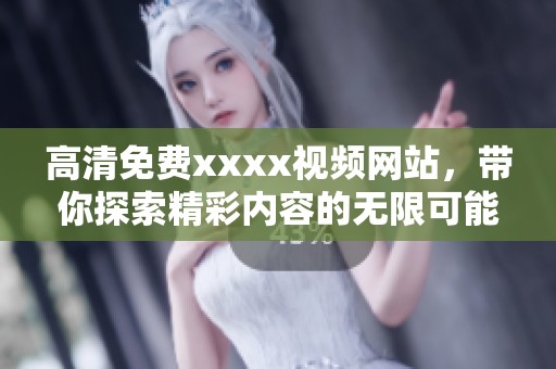 高清免费xxxx视频网站，带你探索精彩内容的无限可能