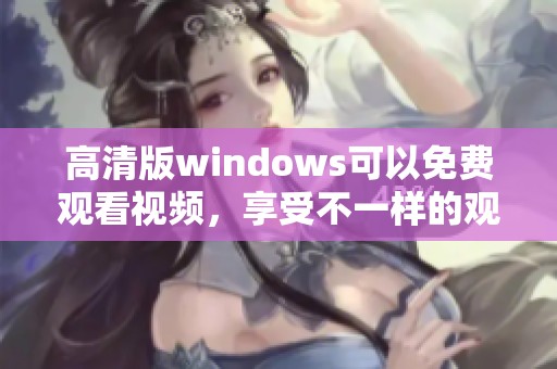 高清版windows可以免费观看视频，享受不一样的观看体验和乐趣