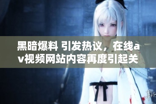 黑暗爆料 引发热议，在线**视频网站内容再度引起关注