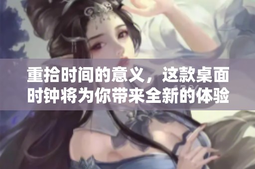 重拾时间的意义，这款桌面时钟将为你带来全新的体验