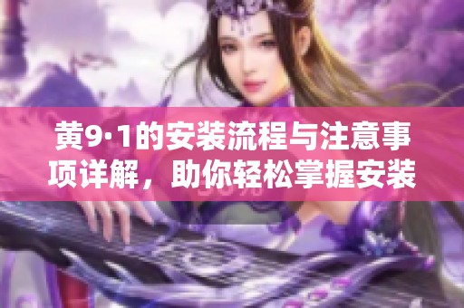 黄9·1的安装流程与注意事项详解，助你轻松掌握安装技巧