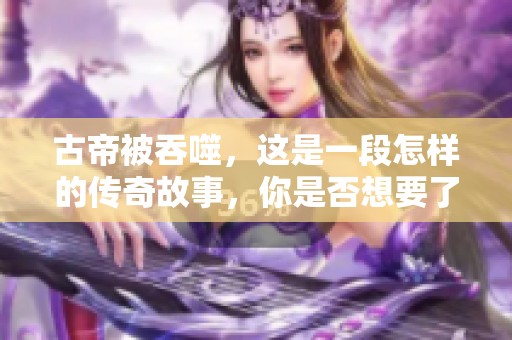 古帝被吞噬，这是一段怎样的传奇故事，你是否想要了解更多呢
