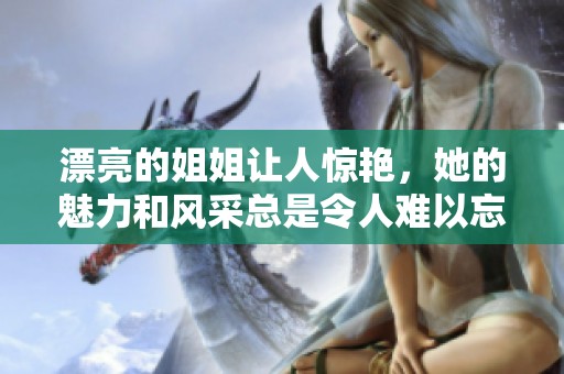漂亮的姐姐让人惊艳，她的魅力和风采总是令人难以忘怀