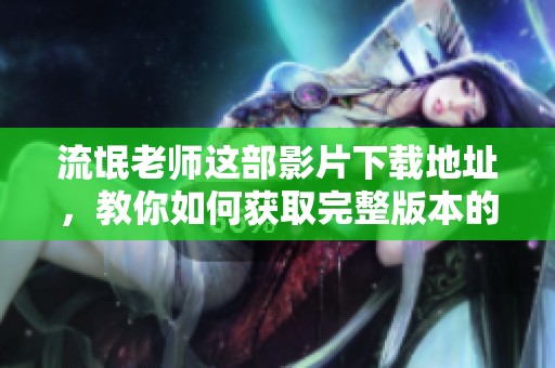 流氓老师这部影片下载地址，教你如何获取完整版本的方法