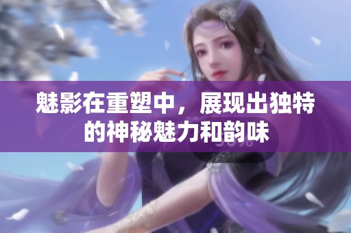 魅影在重塑中，展现出独特的神秘魅力和韵味