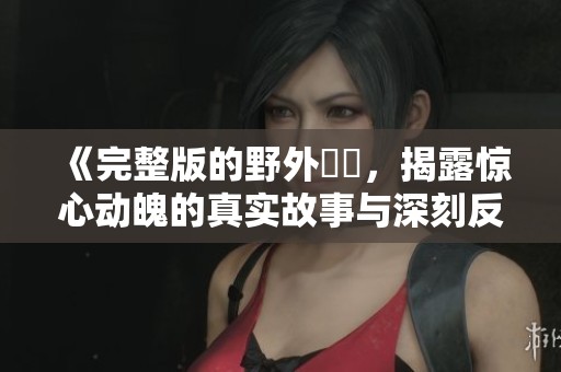 《完整版的野外強姦，揭露惊心动魄的真实故事与深刻反思》