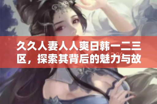 **人妻人人爽日韩一二三区，探索其背后的魅力与故事