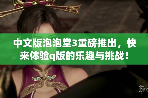 中文版泡泡堂3重磅推出，快来体验q版的乐趣与挑战！