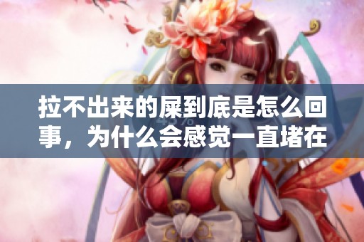 拉不出来的屎到底是怎么回事，为什么会感觉一直堵在肛门呢