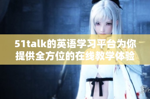51talk的英语学习平台为你提供全方位的在线教学体验