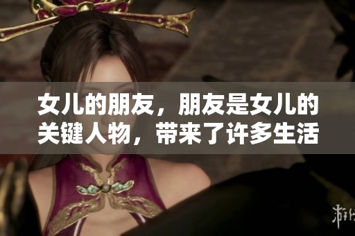 女儿的朋友，朋友是女儿的关键人物，带来了许多生活的变化与故事