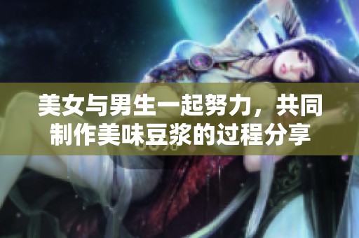 美女与男生一起努力，共同制作美味豆浆的过程分享