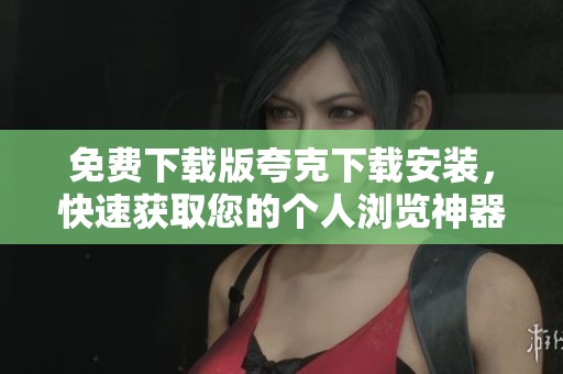 免费下载版夸克下载安装，快速获取您的个人浏览神器！