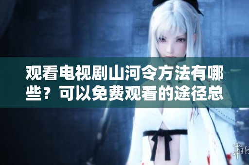 观看电视剧山河令方法有哪些？可以免费观看的途径总结。