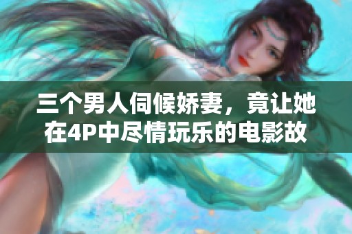三个男人伺候娇妻，竟让她在4P中尽情玩乐的电影故事