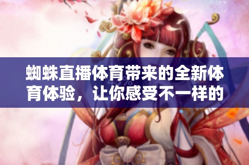 蜘蛛直播**带来的全新**体验，让你感受不一样的赛事直播魅力