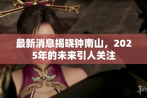 最新消息揭晓钟南山，2025年的未来引人关注